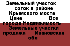 Земельный участок 90 соток в районе Крымского моста › Цена ­ 3 500 000 - Все города Недвижимость » Земельные участки продажа   . Ивановская обл.